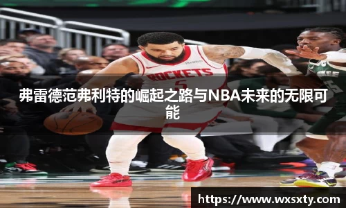 弗雷德范弗利特的崛起之路与NBA未来的无限可能