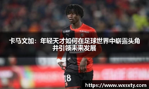 卡马文加：年轻天才如何在足球世界中崭露头角并引领未来发展
