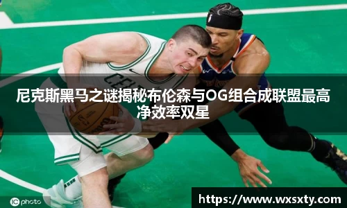 尼克斯黑马之谜揭秘布伦森与OG组合成联盟最高净效率双星