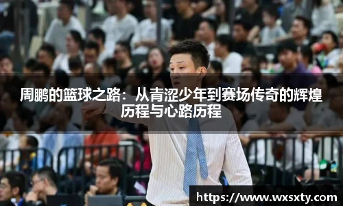 周鹏的篮球之路：从青涩少年到赛场传奇的辉煌历程与心路历程